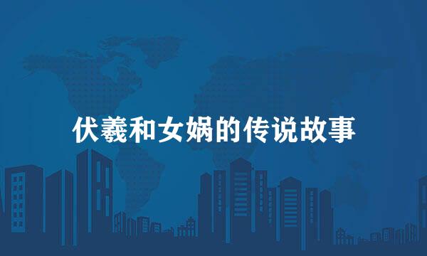伏羲和女娲的传说故事