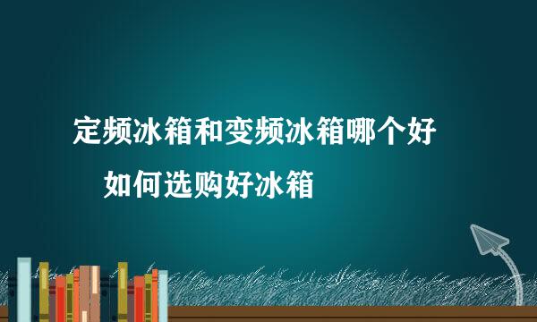定频冰箱和变频冰箱哪个好  如何选购好冰箱