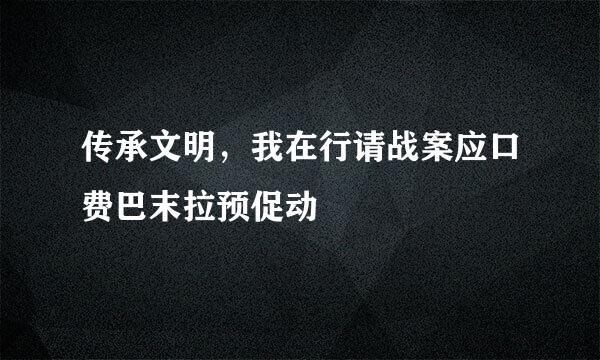 传承文明，我在行请战案应口费巴末拉预促动