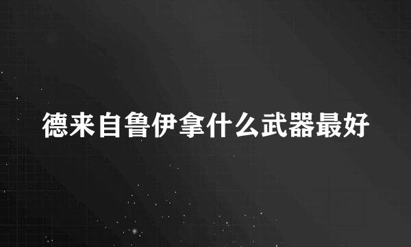 德来自鲁伊拿什么武器最好
