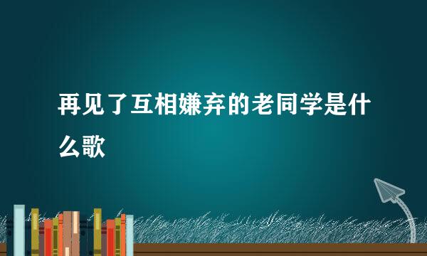 再见了互相嫌弃的老同学是什么歌