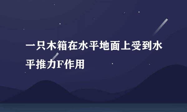 一只木箱在水平地面上受到水平推力F作用