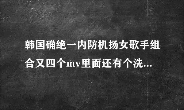 韩国确绝一内防机扬女歌手组合又四个mv里面还有个洗牛奶浴的