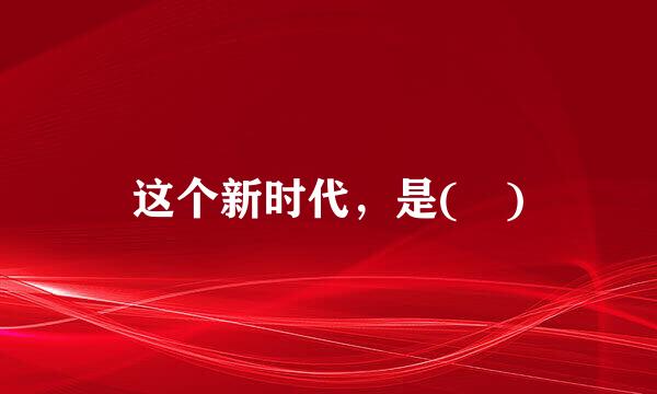 这个新时代，是( )