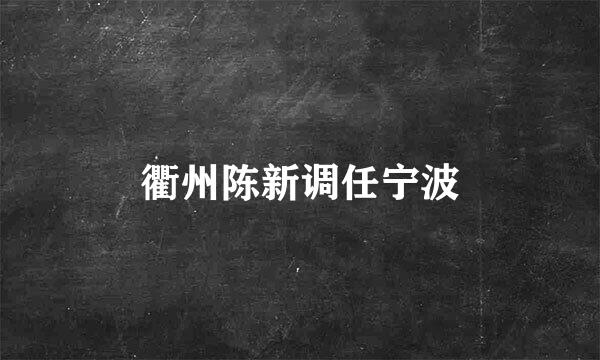 衢州陈新调任宁波