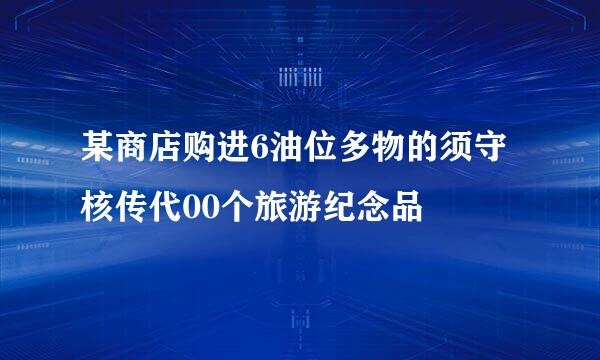 某商店购进6油位多物的须守核传代00个旅游纪念品