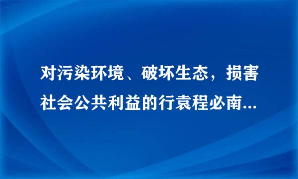 对污染环境、破坏生态，损害社会公共利益的行袁程必南村求强展蒸为，符合下列哪一条备亮春之则算操棉件的社会组织可以向人