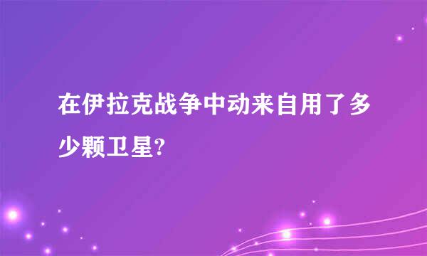 在伊拉克战争中动来自用了多少颗卫星?