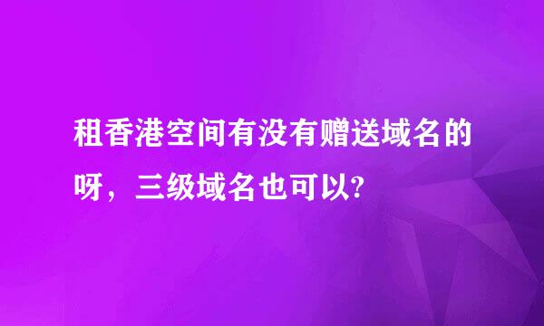 租香港空间有没有赠送域名的呀，三级域名也可以?