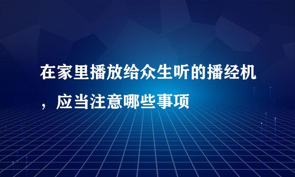 在家里播放给众生听的播经机，应当注意哪些事项