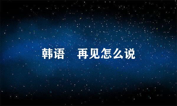 韩语 再见怎么说