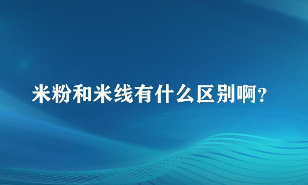 米粉和米线有什么区别啊？