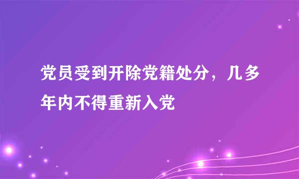党员受到开除党籍处分，几多年内不得重新入党