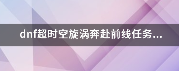 dnf超时空旋涡奔赴前线任务在哪械效旧策春向福？