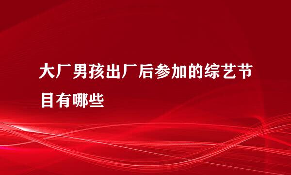 大厂男孩出厂后参加的综艺节目有哪些