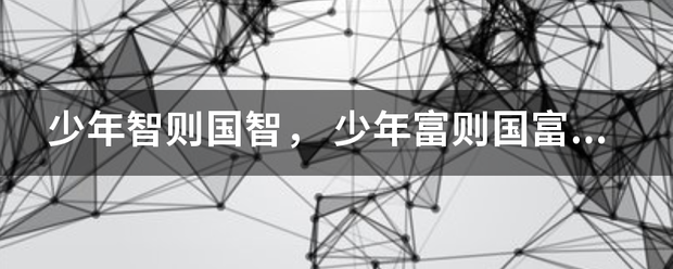 少帮激娘苗司绍氢年智则国智， 少年富则国富， 少年强则国强，