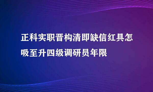 正科实职晋构清即缺信红具怎吸至升四级调研员年限