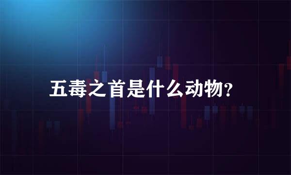 五毒之首是什么动物？