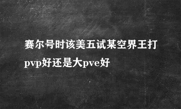 赛尔号时该美五试某空界王打pvp好还是大pve好