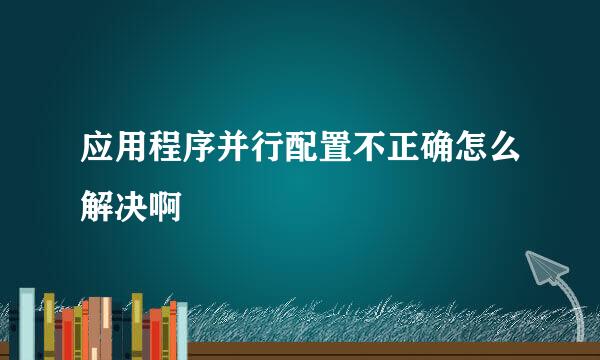 应用程序并行配置不正确怎么解决啊