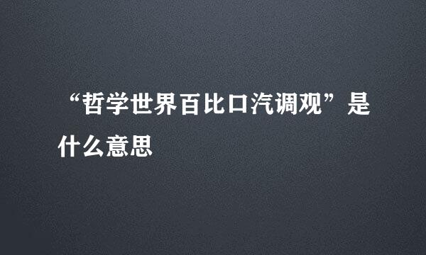 “哲学世界百比口汽调观”是什么意思