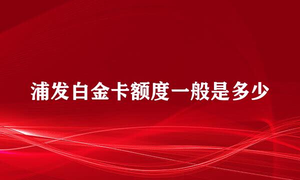 浦发白金卡额度一般是多少