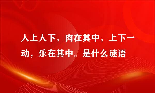 人上人下，肉在其中，上下一动，乐在其中。是什么谜语