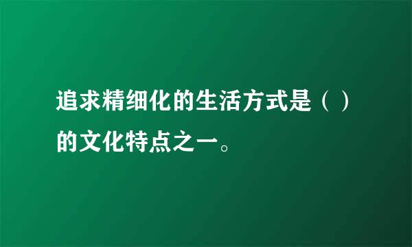 追求精细化的生活方式是（）的文化特点之一。