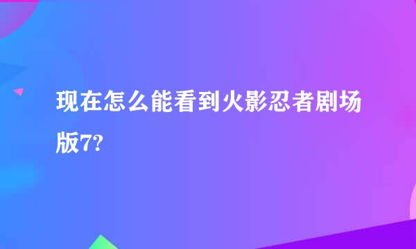 现在怎么能看到火影忍者剧场版7?