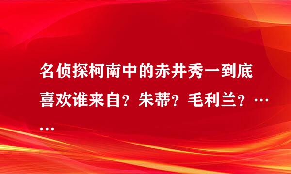 名侦探柯南中的赤井秀一到底喜欢谁来自？朱蒂？毛利兰？……