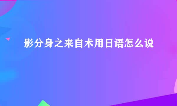 影分身之来自术用日语怎么说