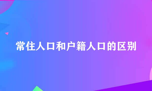 常住人口和户籍人口的区别