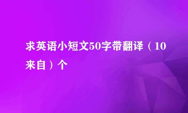 求英语小短文50字带翻译（10来自）个