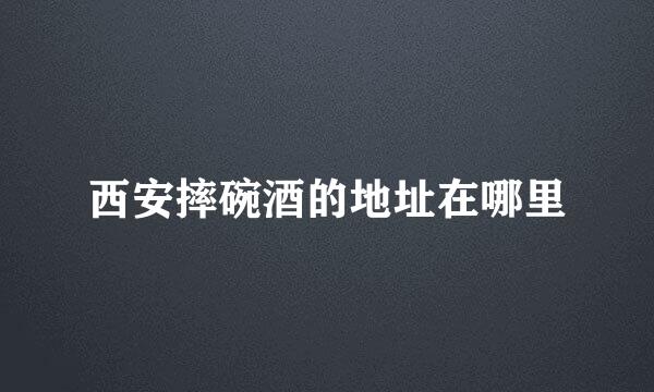 西安摔碗酒的地址在哪里