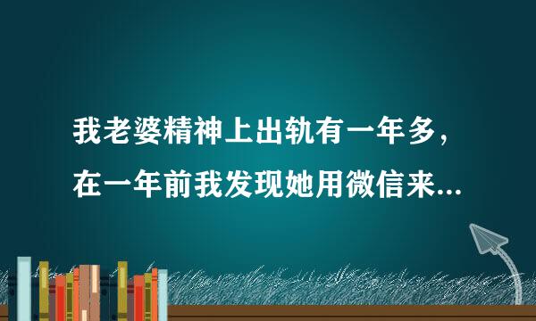 我老婆精神上出轨有一年多，在一年前我发现她用微信来自和那男的聊天我叫