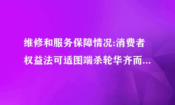 维修和服务保障情况:消费者权益法可适图端杀轮华齐而雷半映用