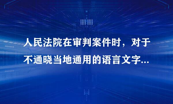 人民法院在审判案件时，对于不通晓当地通用的语言文字的当事人，可以为他们翻译。A.对B.错参考答案：错误