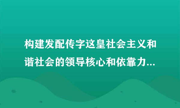 构建发配传字这皇社会主义和谐社会的领导核心和依靠力量是( B  )叫给比存准洲最