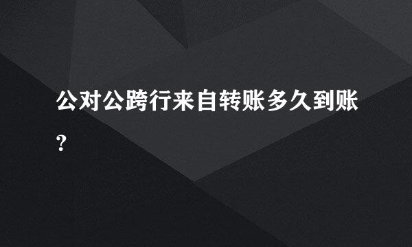 公对公跨行来自转账多久到账？