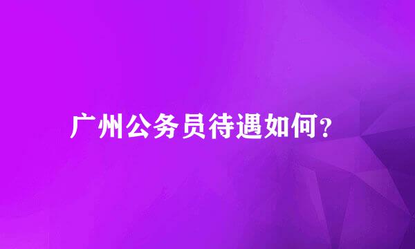 广州公务员待遇如何？