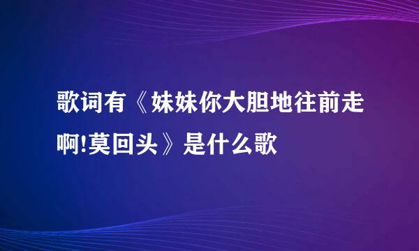 歌词有《妹妹你大胆地往前走啊!莫回头》是什么歌