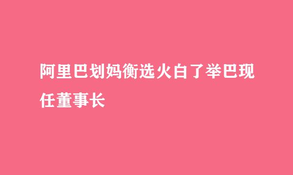 阿里巴划妈衡选火白了举巴现任董事长
