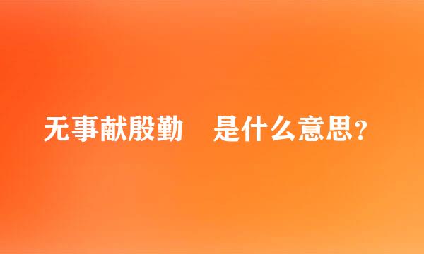 无事献殷勤 是什么意思？