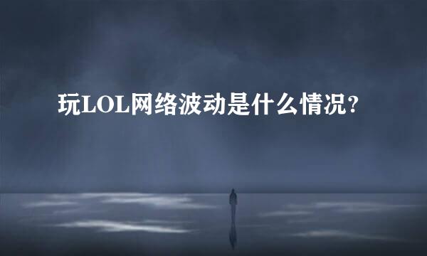 玩LOL网络波动是什么情况?