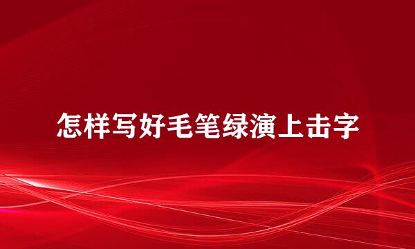 怎样写好毛笔绿演上击字