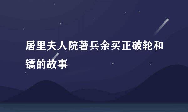 居里夫人院著兵余买正破轮和镭的故事