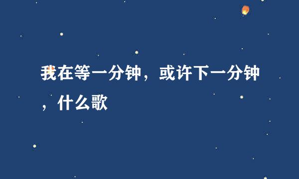 我在等一分钟，或许下一分钟，什么歌