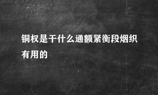铜权是干什么通额紧衡段烟织有用的