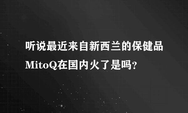 听说最近来自新西兰的保健品MitoQ在国内火了是吗？