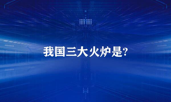 我国三大火炉是?